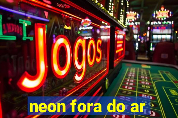 neon fora do ar